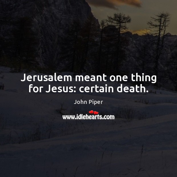 Jerusalem meant one thing for Jesus: certain death. John Piper Picture Quote
