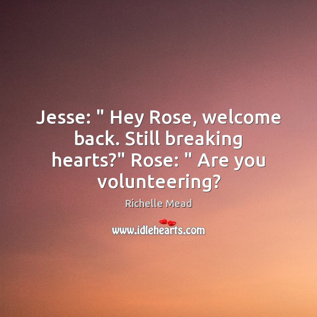 Jesse: ” Hey Rose, welcome back. Still breaking hearts?” Rose: ” Are you volunteering? Image