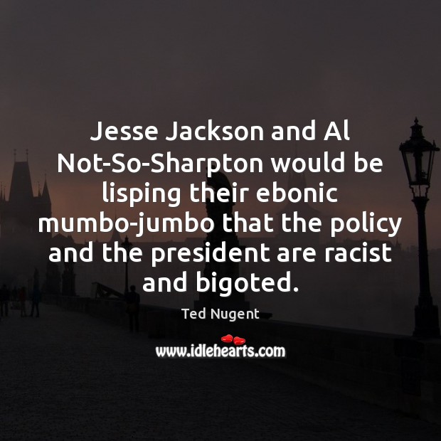 Jesse Jackson and Al Not-So-Sharpton would be lisping their ebonic mumbo-jumbo that Ted Nugent Picture Quote