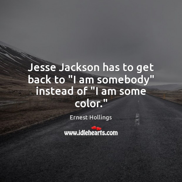 Jesse Jackson has to get back to “I am somebody” instead of “I am some color.” Ernest Hollings Picture Quote