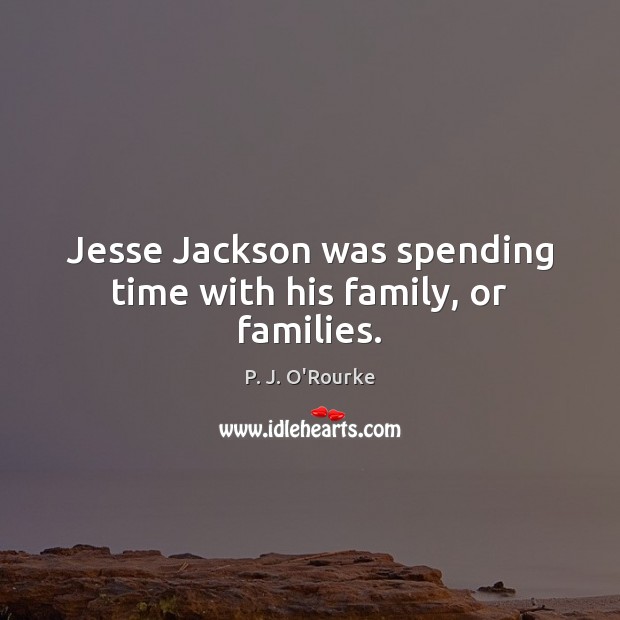 Jesse Jackson was spending time with his family, or families. P. J. O’Rourke Picture Quote
