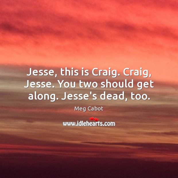 Jesse, this is Craig. Craig, Jesse. You two should get along. Jesse’s dead, too. Meg Cabot Picture Quote