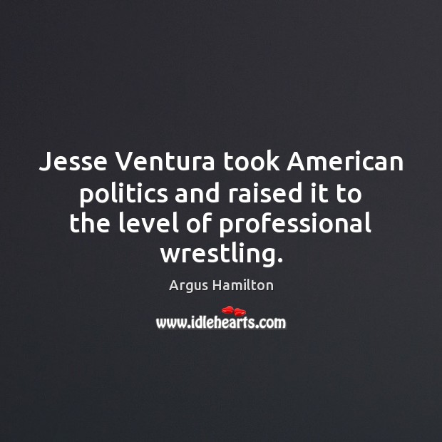Jesse Ventura took American politics and raised it to the level of professional wrestling. Argus Hamilton Picture Quote