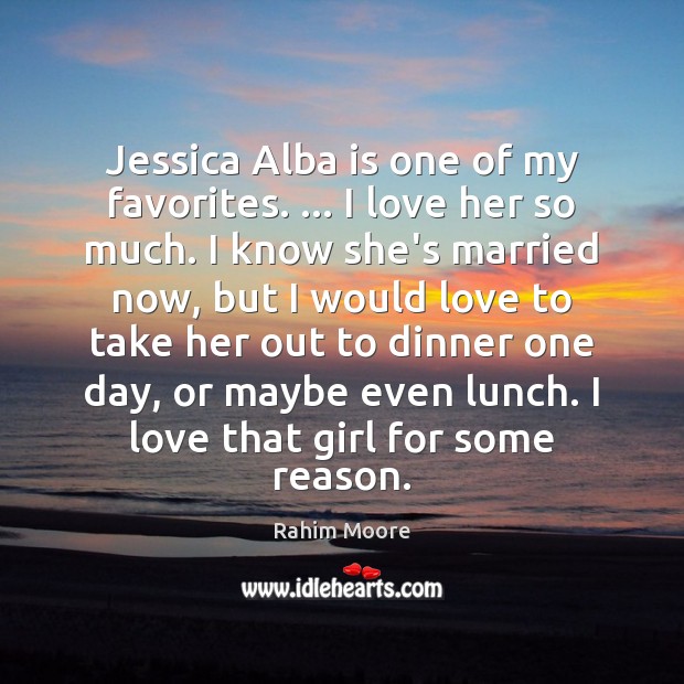 Jessica Alba is one of my favorites. … I love her so much. 