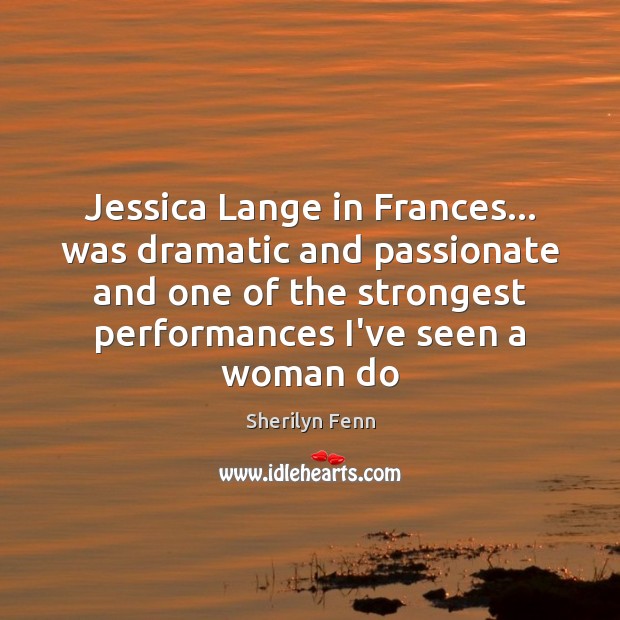 Jessica Lange in Frances… was dramatic and passionate and one of the Sherilyn Fenn Picture Quote