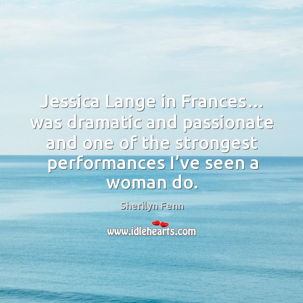 Jessica lange in frances… was dramatic and passionate and one of the strongest performances I’ve seen a woman do. Sherilyn Fenn Picture Quote