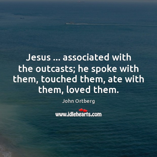 Jesus … associated with the outcasts; he spoke with them, touched them, ate John Ortberg Picture Quote