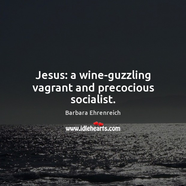 Jesus: a wine-guzzling vagrant and precocious socialist. Barbara Ehrenreich Picture Quote