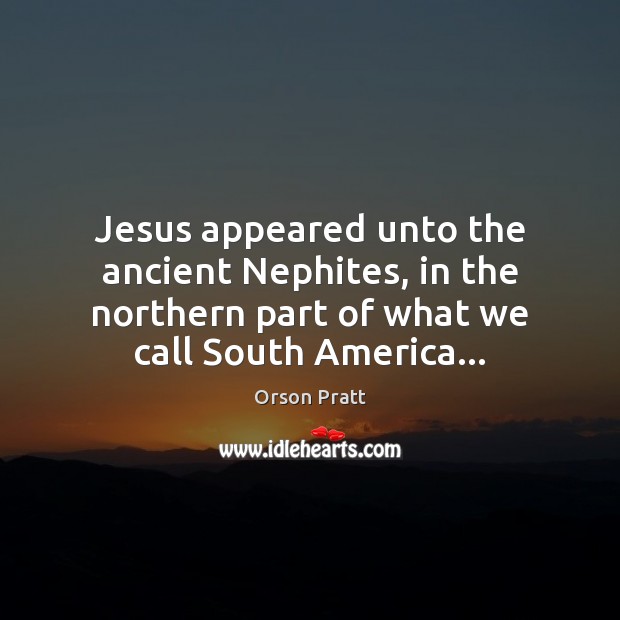 Jesus appeared unto the ancient Nephites, in the northern part of what Orson Pratt Picture Quote