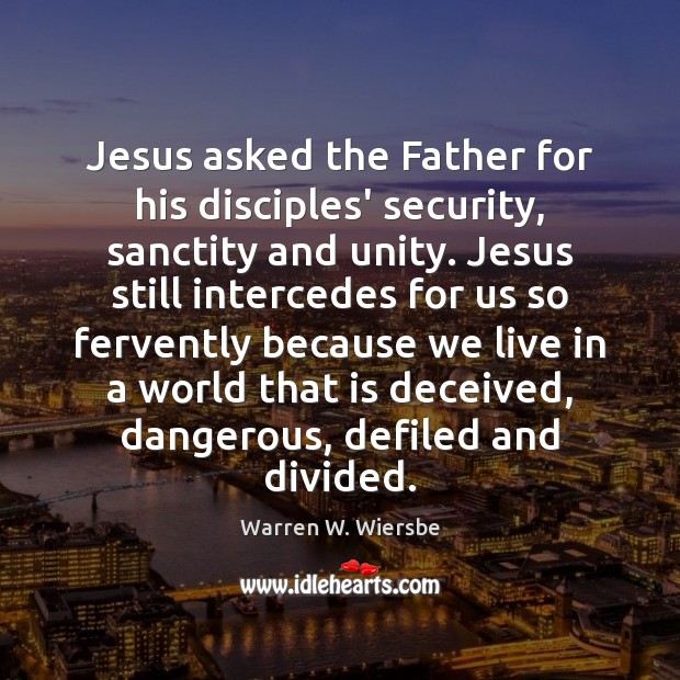 Jesus asked the Father for his disciples’ security, sanctity and unity. Jesus Warren W. Wiersbe Picture Quote