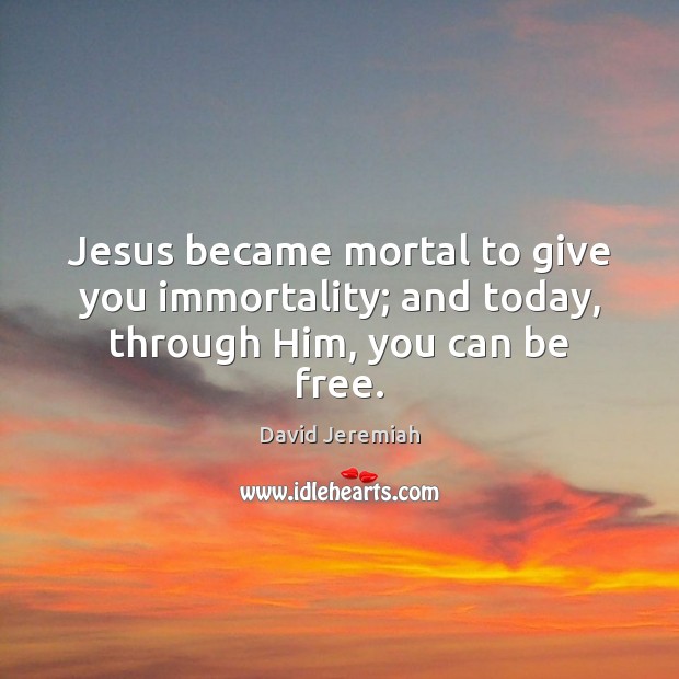 Jesus became mortal to give you immortality; and today, through Him, you can be free. David Jeremiah Picture Quote