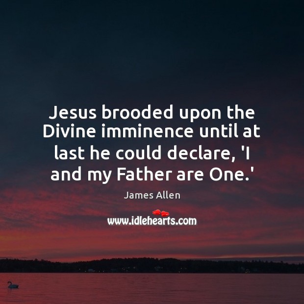 Jesus brooded upon the Divine imminence until at last he could declare, James Allen Picture Quote