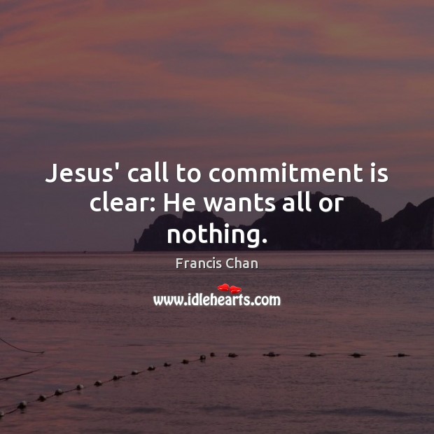 Jesus’ call to commitment is clear: He wants all or nothing. Francis Chan Picture Quote