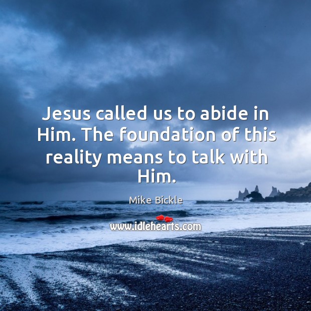 Jesus called us to abide in Him. The foundation of this reality means to talk with Him. Mike Bickle Picture Quote