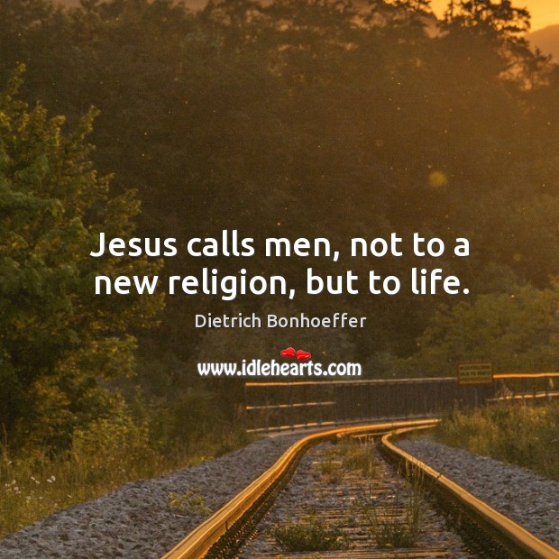 Jesus calls men, not to a new religion, but to life. Dietrich Bonhoeffer Picture Quote