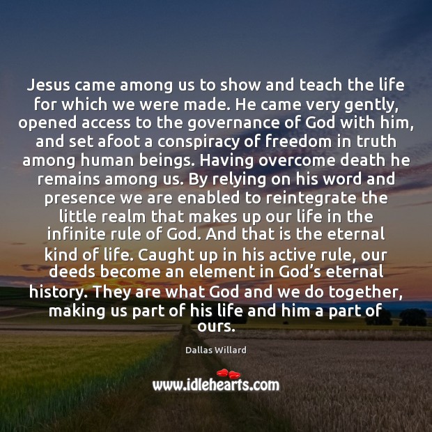 Jesus came among us to show and teach the life for which Dallas Willard Picture Quote