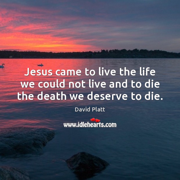 Jesus came to live the life we could not live and to die the death we deserve to die. David Platt Picture Quote