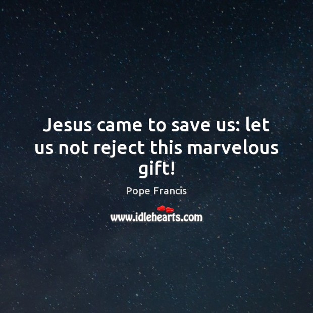 Jesus came to save us: let us not reject this marvelous gift! Pope Francis Picture Quote