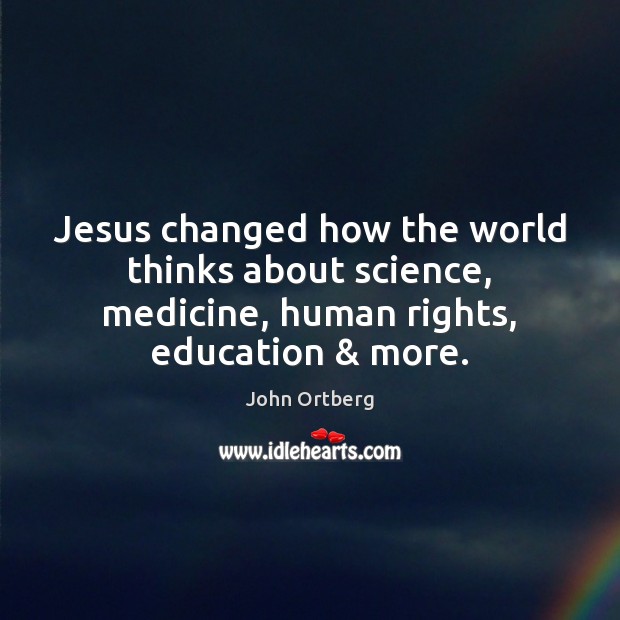 Jesus changed how the world thinks about science, medicine, human rights, education & John Ortberg Picture Quote