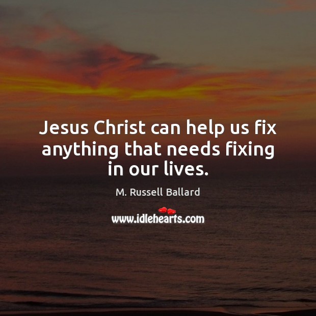 Jesus Christ can help us fix anything that needs fixing in our lives. M. Russell Ballard Picture Quote