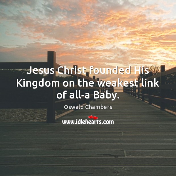 Jesus Christ founded His Kingdom on the weakest link of all-a Baby. 