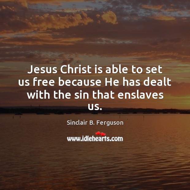 Jesus Christ is able to set us free because He has dealt with the sin that enslaves us. Sinclair B. Ferguson Picture Quote
