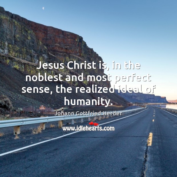 Jesus Christ is, in the noblest and most perfect sense, the realized ideal of humanity. Johann Gottfried Herder Picture Quote