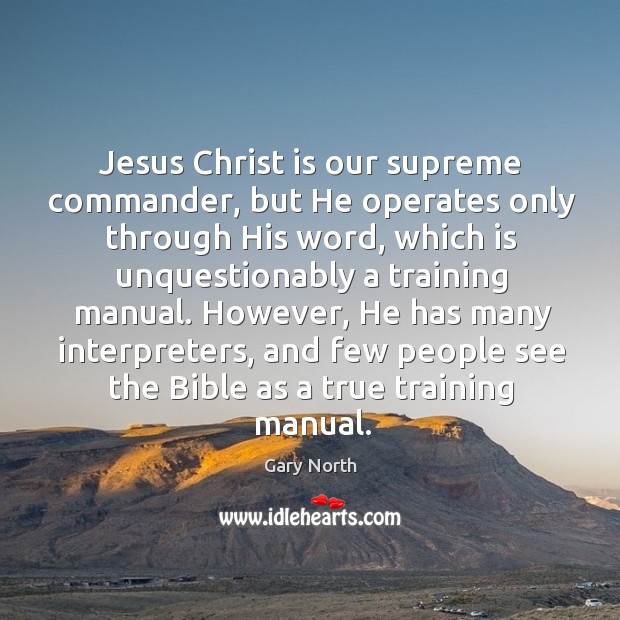 Jesus christ is our supreme commander, but he operates only through his word Gary North Picture Quote
