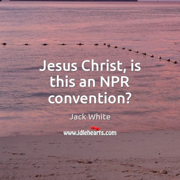 Jesus Christ, is this an NPR convention? Jack White Picture Quote