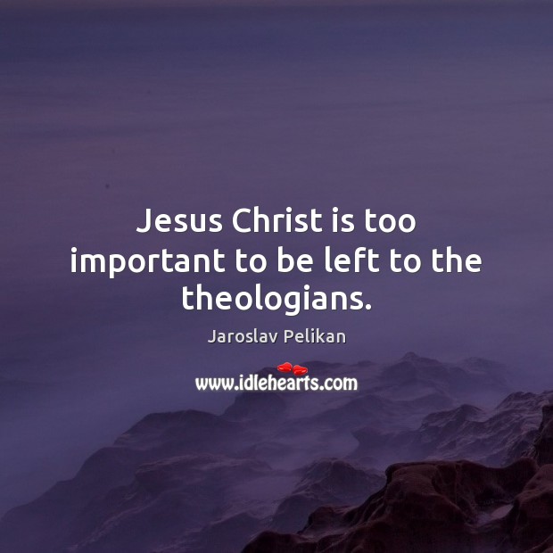 Jesus Christ is too important to be left to the theologians. Jaroslav Pelikan Picture Quote
