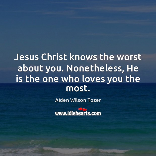 Jesus Christ knows the worst about you. Nonetheless, He is the one who loves you the most. 