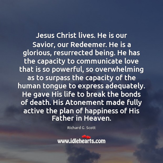 Jesus Christ lives. He is our Savior, our Redeemer. He is a Richard G. Scott Picture Quote