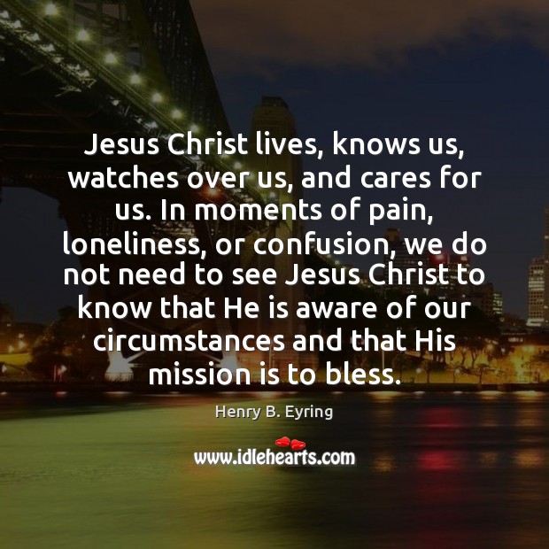 Jesus Christ lives, knows us, watches over us, and cares for us. Henry B. Eyring Picture Quote