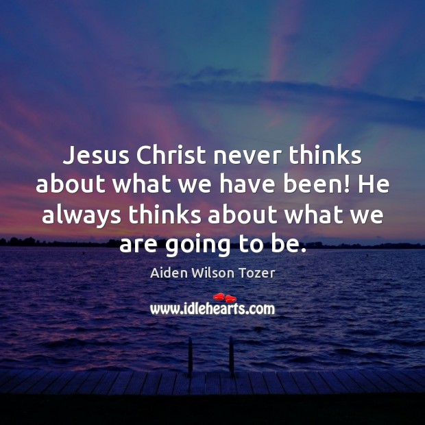 Jesus Christ never thinks about what we have been! He always thinks Image