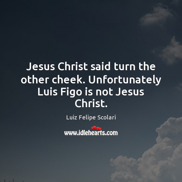 Jesus Christ said turn the other cheek. Unfortunately Luis Figo is not Jesus Christ. Luiz Felipe Scolari Picture Quote