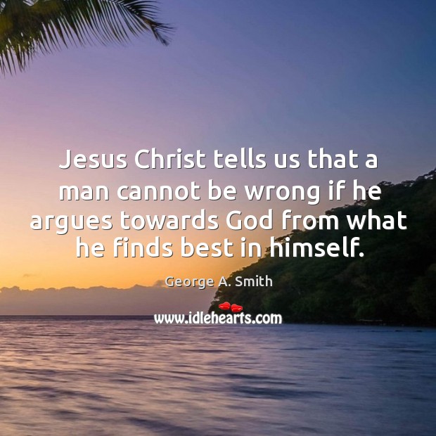 Jesus christ tells us that a man cannot be wrong if he argues towards God from what he finds best in himself. George A. Smith Picture Quote