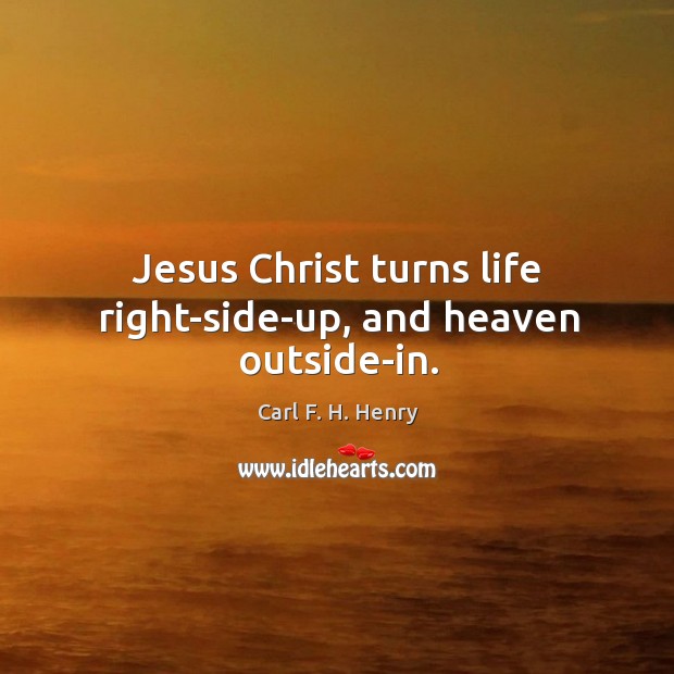 Jesus Christ turns life right-side-up, and heaven outside-in. Carl F. H. Henry Picture Quote