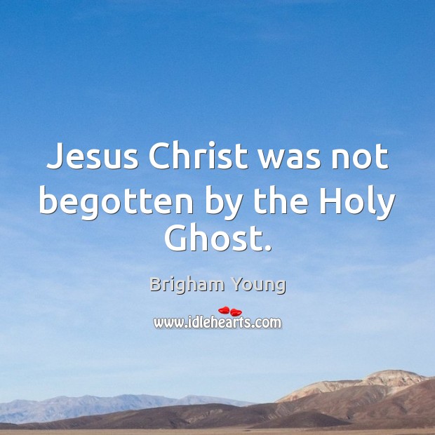 Jesus Christ was not begotten by the Holy Ghost. Brigham Young Picture Quote
