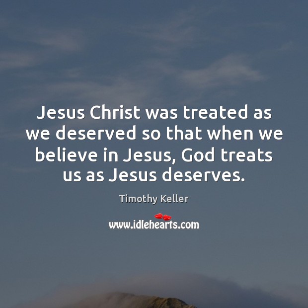 Jesus Christ was treated as we deserved so that when we believe Timothy Keller Picture Quote