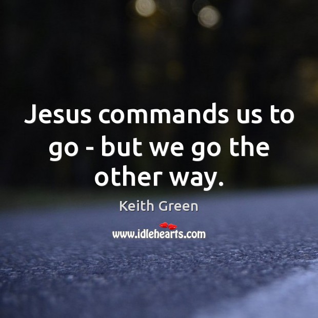 Jesus commands us to go – but we go the other way. Keith Green Picture Quote