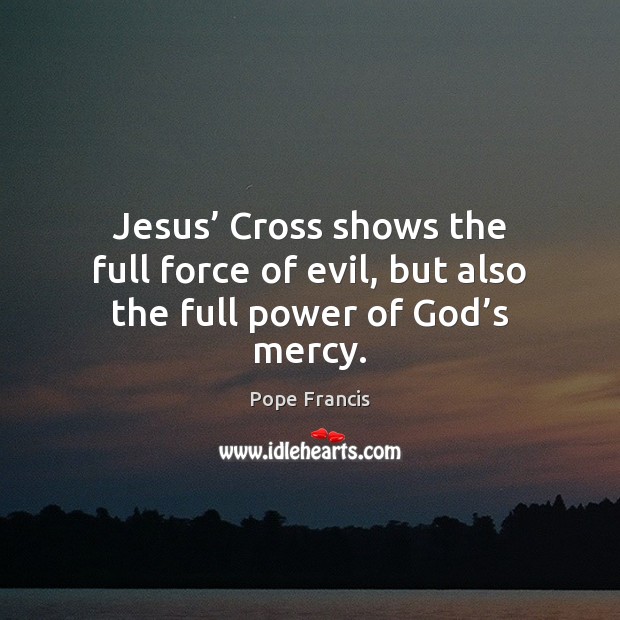 Jesus’ Cross shows the full force of evil, but also the full power of God’s mercy. Pope Francis Picture Quote