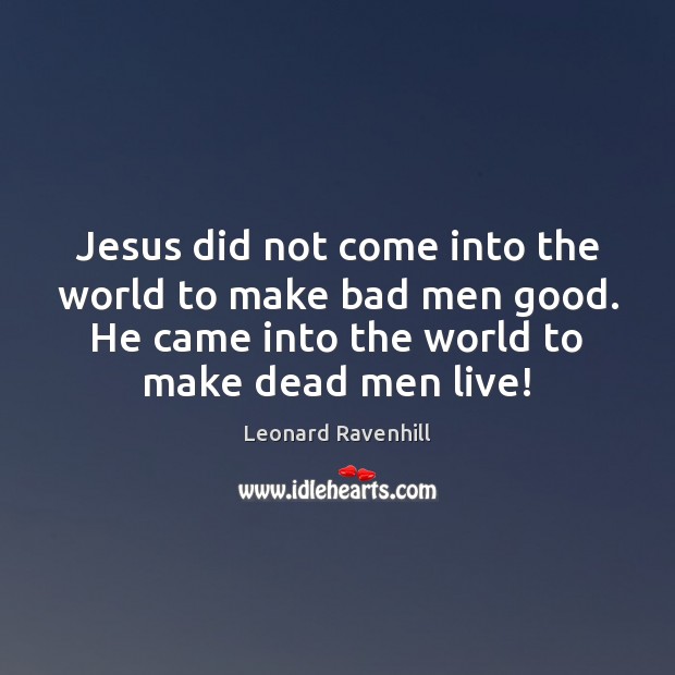 Jesus did not come into the world to make bad men good. Leonard Ravenhill Picture Quote