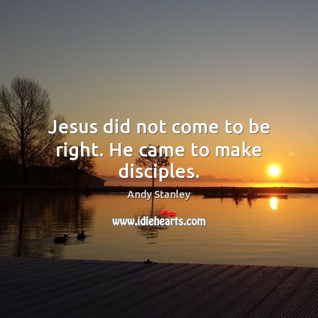 Jesus did not come to be right. He came to make disciples. Andy Stanley Picture Quote