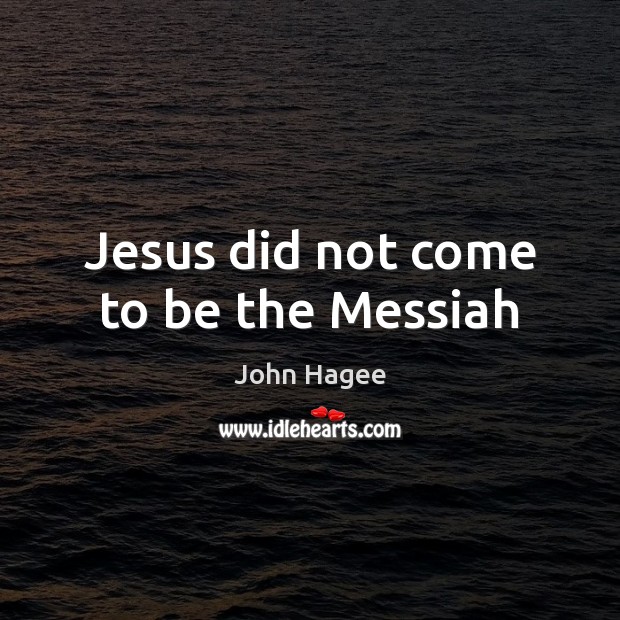 Jesus did not come to be the Messiah John Hagee Picture Quote