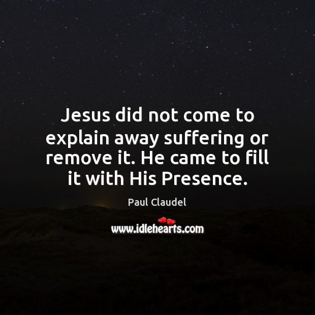 Jesus did not come to explain away suffering or remove it. He 