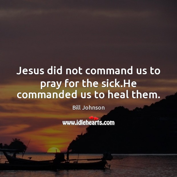 Jesus did not command us to pray for the sick.He commanded us to heal them. Bill Johnson Picture Quote