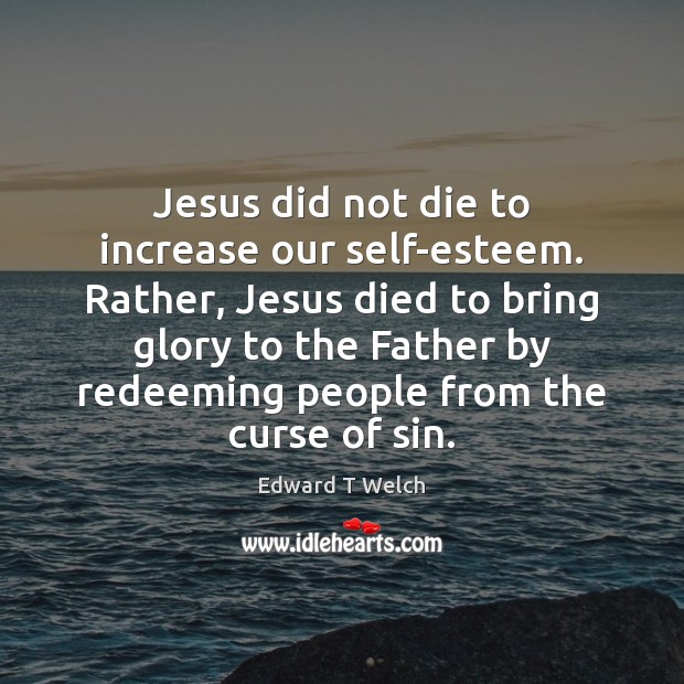 Jesus did not die to increase our self-esteem. Rather, Jesus died to Edward T Welch Picture Quote