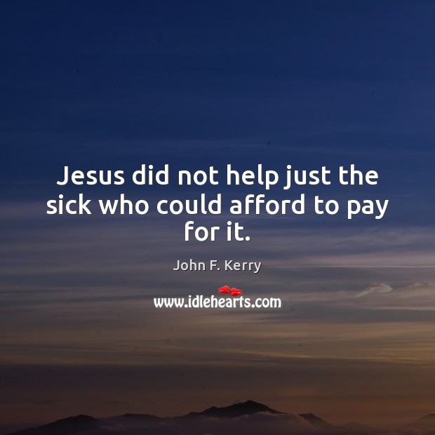 Jesus did not help just the sick who could afford to pay for it. John F. Kerry Picture Quote