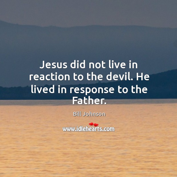 Jesus did not live in reaction to the devil. He lived in response to the Father. Bill Johnson Picture Quote