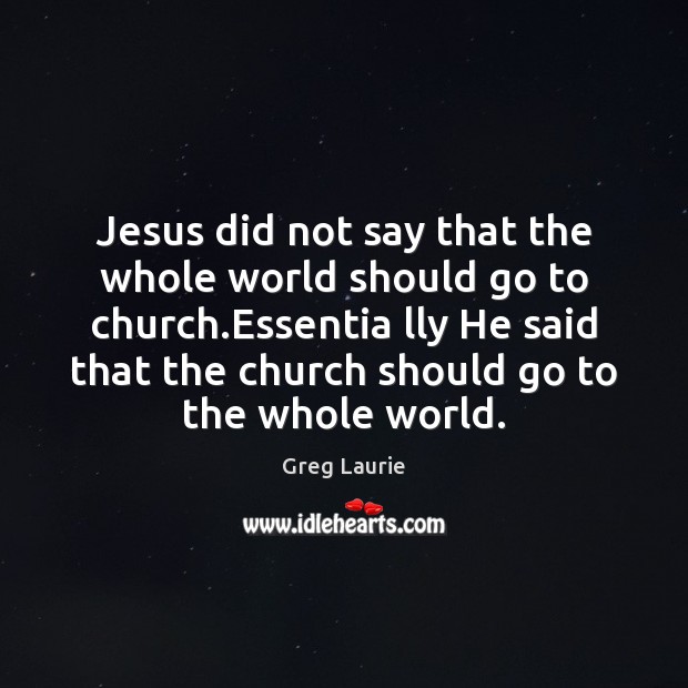 Jesus did not say that the whole world should go to church. Greg Laurie Picture Quote